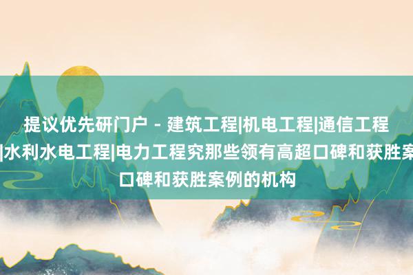 提议优先研门户 - 建筑工程|机电工程|通信工程|市政工程|水利水电工程|电力工程究那些领有高超口碑和获胜案例的机构