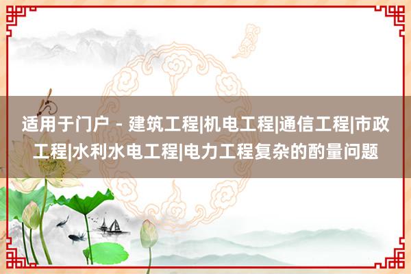 适用于门户 - 建筑工程|机电工程|通信工程|市政工程|水利水电工程|电力工程复杂的酌量问题