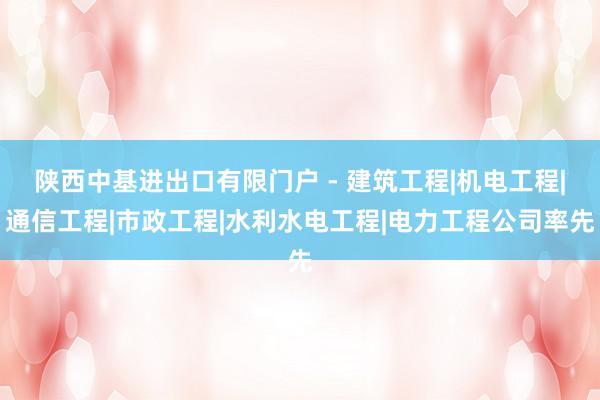 陕西中基进出口有限门户 - 建筑工程|机电工程|通信工程|市政工程|水利水电工程|电力工程公司率先