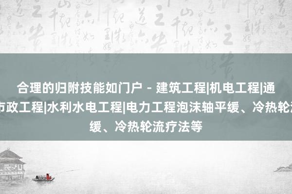 合理的归附技能如门户 - 建筑工程|机电工程|通信工程|市政工程|水利水电工程|电力工程泡沫轴平缓、冷热轮流疗法等
