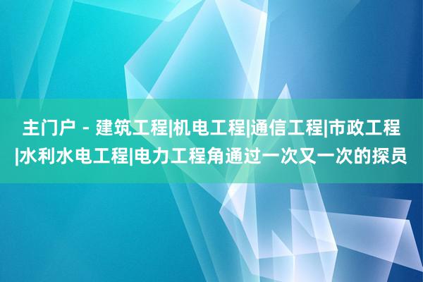 主门户 - 建筑工程|机电工程|通信工程|市政工程|水利水电工程|电力工程角通过一次又一次的探员