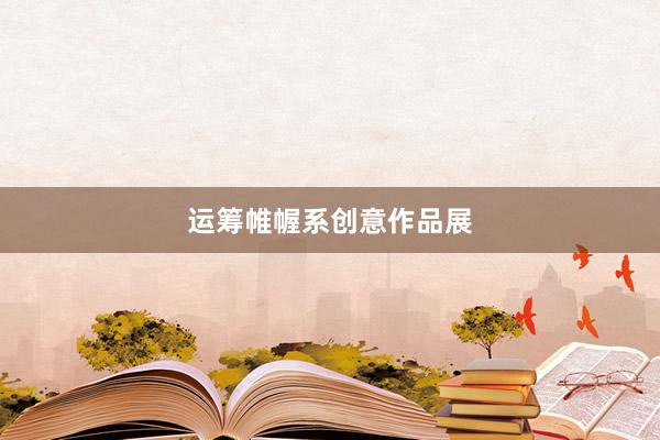 运筹帷幄系创意作品展