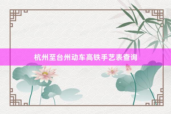 杭州至台州动车高铁手艺表查询
