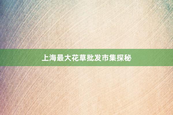 上海最大花草批发市集探秘