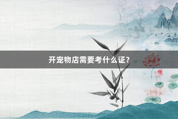 开宠物店需要考什么证？