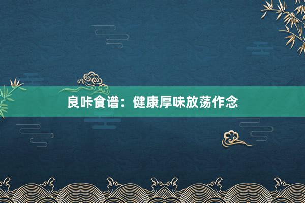 良咔食谱：健康厚味放荡作念